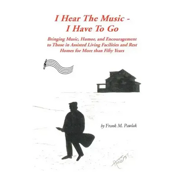 I Hear the Music-I Have to Go: Bringing Music, Humor, and Encouragement to Those in Assisted Living Facilities and Rest Homes for More Than Fifty Yea