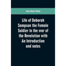 Life of Deborah Sampson the Female Soldier in the war of the Revolution with An Introduction and notes