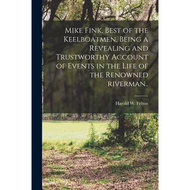 Mike Fink, Best of the Keelboatmen, Being a Revealing and Trustworthy Account of Events in the Life of the Renowned Riverman..