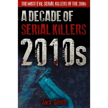 2010s - A Decade of Serial Killers: The Most Evil Serial Killers of the 2010s
