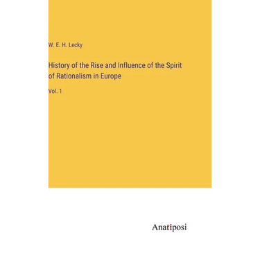 History of the Rise and Influence of the Spirit of Rationalism in Europe: Vol. 1