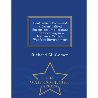 Centralized Command - Decentralized Execution: Implications of Operating in a Network Centric Warfare Environment - War College Series