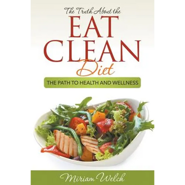 The Truth About the Eat Clean Diet: The Path to Health and Wellness