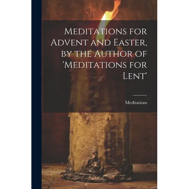 Meditations for Advent and Easter, by the Author of 'meditations for Lent'