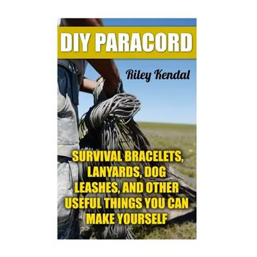 DIY Paracord: Survival Bracelets, Lanyards, Dog Leashes, and Other Useful Things You Can Make Yourself