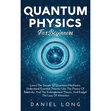 Quantum Physics: Learn The Secrets Of Quantum Mechanics, Understand Essential Theories Like The Theory Of Relativity, And The Entanglement Theory, And