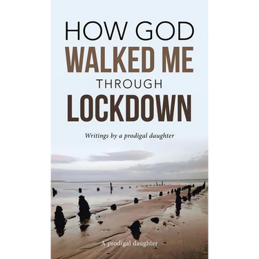 How God Walked Me Through Lockdown: Writings by a Prodigal Daughter