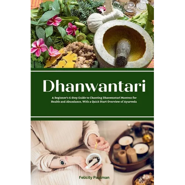 Dhanwantari: A Beginner's 6-Step Guide to Chanting Dhanwantari Mantras for Health and Abundance, With a Quick Start Overview of Ayurveda