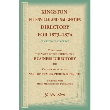 Kingston, Ellenville and Saugerties Directory for 1873-1874 (New York): Containing the Names of the Inhabitants, a Business Directory or Classificatio
