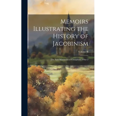 Memoirs Illustrating the History of Jacobinism: The Anti-Monarchical Conspiracy, PArt 2; Volume II