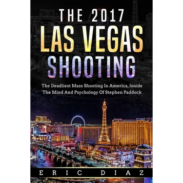 The 2017 Las Vegas Shooting: The Deadliest Mass Shooting In America, Inside The Mind And Psychology Of Stephen Paddock