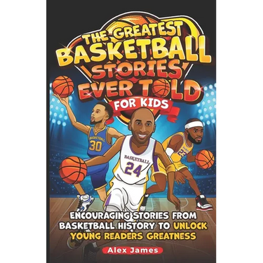 The Greatest Basketball Stories Ever Told for Kids: Encouraging Stories from Basketball History to Unlock Young Readers Greatness