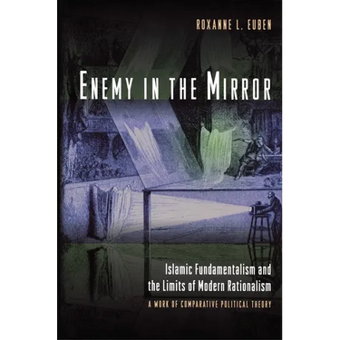 Enemy in the Mirror: Islamic Fundamentalism and the Limits of Modern Rationalism: A Work of Comparative Political Theory