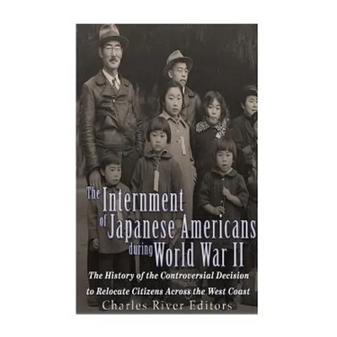 The Internment of Japanese Americans during World War II: The History of the Controversial Decision to Relocate Citizens Across the West Coast