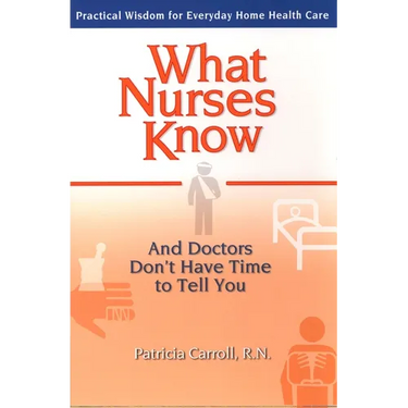 What Nurses Know and Doctors Don't Have Time to Tell You: Practical Wisdom for Everyday Home Health Care