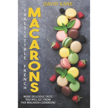 Irresitible French Macarons: More delicious taste you will get from this macaron cookbook!