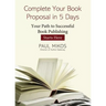 Complete Your Book Proposal in 5 Days: Your Path to Successful Book Publishing Starts Here