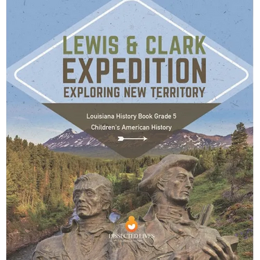 Lewis & Clark Expedition: Exploring New Territory Louisiana History Book Grade 5 Children's American History