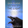 Shamans Who Work with the Light - The Power of Shamanic Lightworking to Help You Find Your Truth and Heal the World