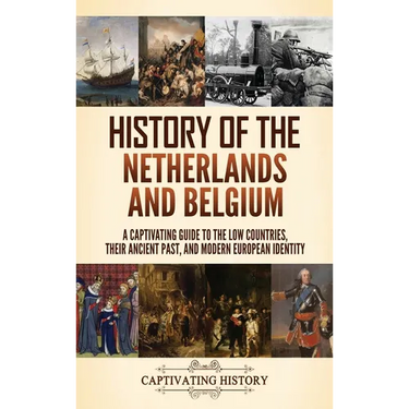 History of the Netherlands and Belgium: A Captivating Guide to the Low Countries, Their Ancient Past, and Modern European Identity