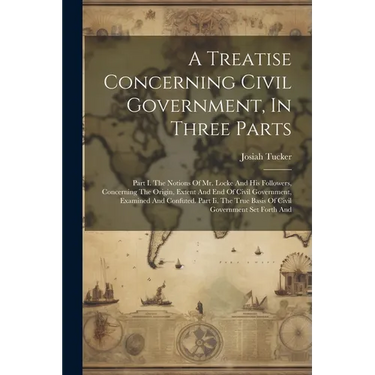 A Treatise Concerning Civil Government, In Three Parts: Part I. The Notions Of Mr. Locke And His Followers, Concerning The Origin, Extent And End Of C