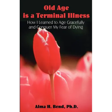 Old Age is a Terminal Illness: How I learned to Age Gracefully and Conquer my Fear of Dying