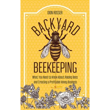 Backyard Beekeeping: What You Need to Know About Raising Bees and Creating a Profitable Honey Business