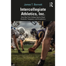 Intercollegiate Athletics, Inc.: How Big-Time College Sports Cheat Students, Taxpayers, and Academics