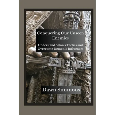 Conquering Our Unseen Enemies: Understand Satan's Tactics and Overcome Demonic Influences