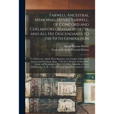 Farwell Ancestral Memorial. Henry Farwell, of Concord and Chelmsford, Massachusetts, and All His Descendants to the Fifth Generation: to Which Are Add