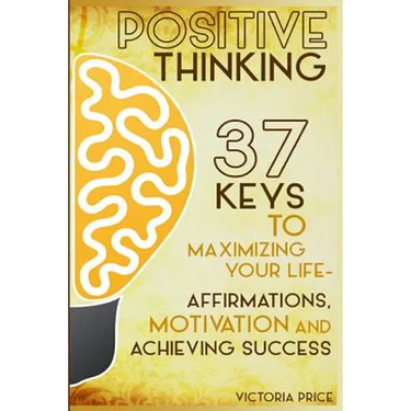 Positive Thinking: 37 Keys to Maximizing Your Life- Affirmations, Motivation and Achieving Success