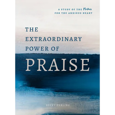 The Extraordinary Power of Praise: A 6-Week Study of the Psalms for the Anxious Heart