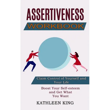 Assertiveness Workbook: Boost Your Self-esteem and Get What You Want (Claim Control of Yourself and Your Life)