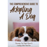 The Comprehensive Guide To Adopting A Dog: Choosing The Right Breed & Looking After Him/Her: What To Know Before You Adopt A Dog