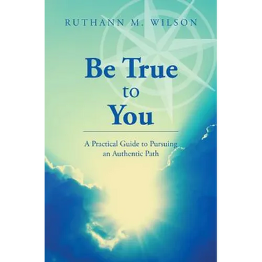 Be True to You: A Practical Guide to Pursuing an Authentic Path
