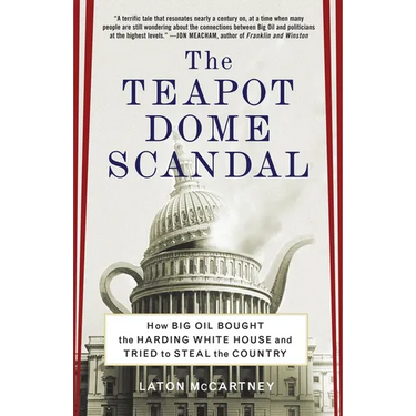 The Teapot Dome Scandal: How Big Oil Bought the Harding White House and Tried to Steal the Country
