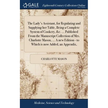 The Lady's Assistant, for Regulating and Supplying her Table, Being a Complete System of Cookery, &c. ... Published From the Manuscript Collection of