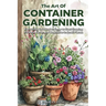 The Art of Container Gardening: Everything You Need to Know to Start Growing Flowers, Herbs, and Vegetables in Small Places