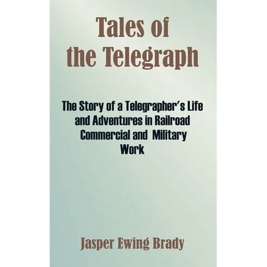 Tales of the Telegraph: The Story of a Telegrapher's Life and Adventures in Railroad Commercial and Military Work