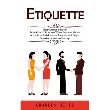 Etiquette: Most Common Etiquette Rules & Social Situations Where Etiquette Matters (A Guide to Social Graces, Manners and Proper Behavior in Various S