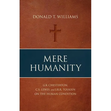 Mere Humanity: G.K. Chesterton, C.S. Lewis, and J.R.R. Tolkien on the Human Condition