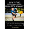 How to Play Pickleball: FROM BEGINNER TO BRILLIANT: Learn the Rules, Techniques and Strategies to Master the Game