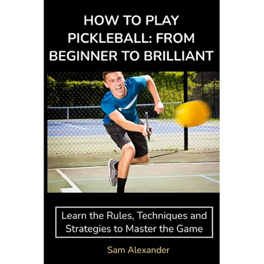 How to Play Pickleball: FROM BEGINNER TO BRILLIANT: Learn the Rules, Techniques and Strategies to Master the Game