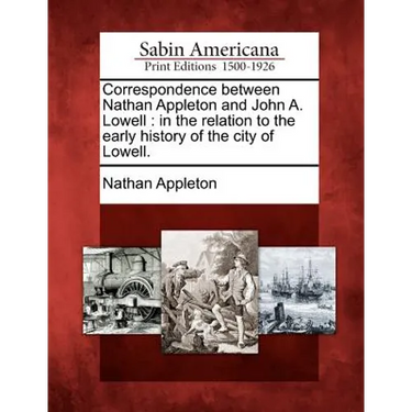 Correspondence Between Nathan Appleton and John A. Lowell: In the Relation to the Early History of the City of Lowell.