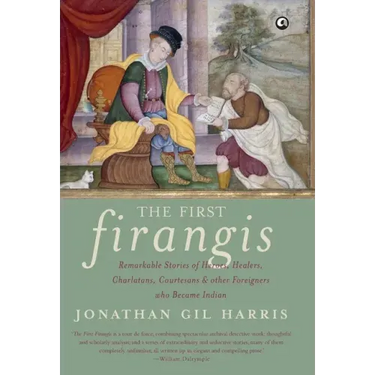 The First Firangis: Remarkable Stories of Heroes, Healers, Charlatans, Courtesans & other Foreigners who Became Indian
