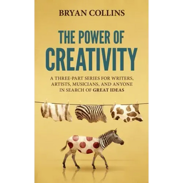 The Power of Creativity: A Three-Part Series for Writers, Artists, Musicians and Anyone in Search of Great Ideas