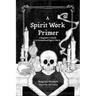 A Spirit Work Primer: A Beginner's Guide to Streamlined Spirt Work