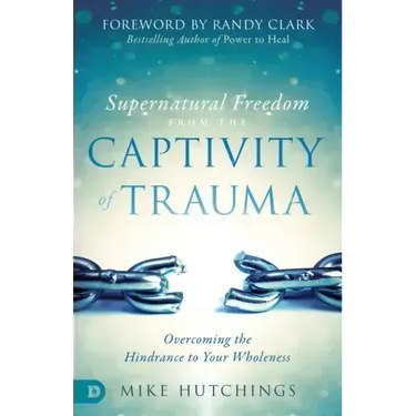 Supernatural Freedom from the Captivity of Trauma: Overcoming the Hindrance to Your Wholeness