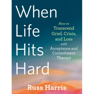 When Life Hits Hard: How to Transcend Grief, Crisis, and Loss with Acceptance and Commitment Therapy