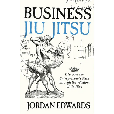Business Jiu Jitsu: Discover the Entrepreneur's Path through the Wisdom of Jiu Jitsu